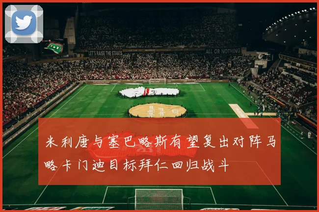 米利唐与塞巴略斯有望复出对阵马略卡门迪目标拜仁回归战斗