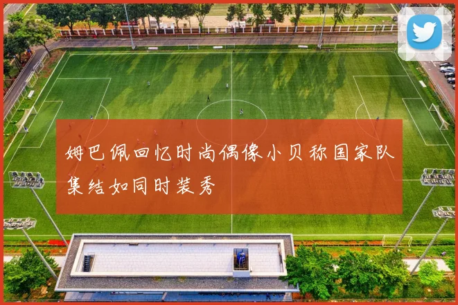 姆巴佩回忆时尚偶像小贝称国家队集结如同时装秀
