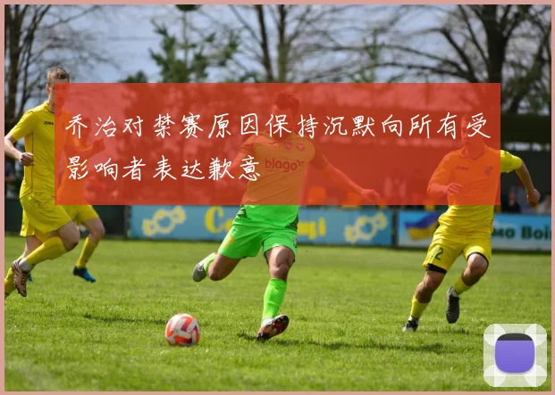 乔治对禁赛原因保持沉默向所有受影响者表达歉意