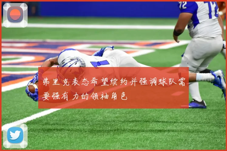 弗里克表态希望续约并强调球队需要强有力的领袖角色