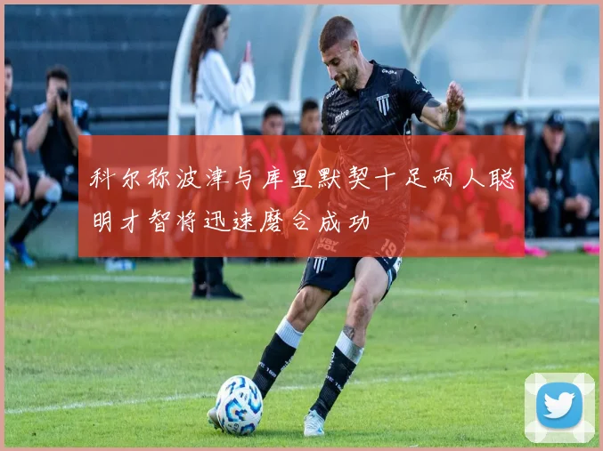 科尔称波津与库里默契十足两人聪明才智将迅速磨合成功