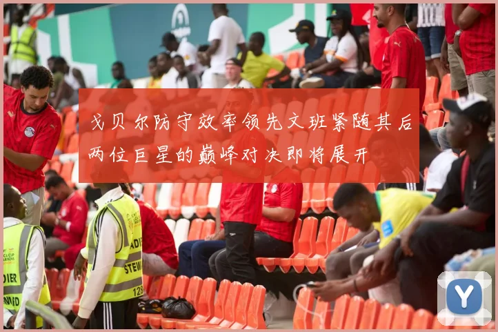 戈贝尔防守效率领先文班紧随其后两位巨星的巅峰对决即将展开
