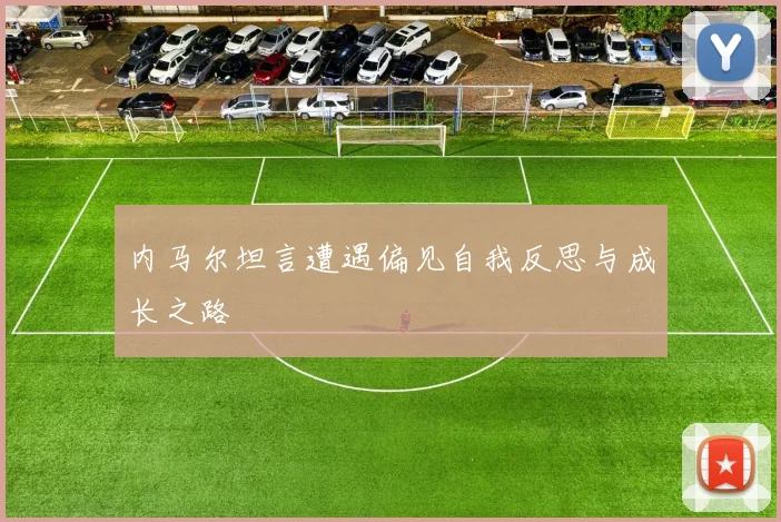 内马尔坦言遭遇偏见自我反思与成长之路