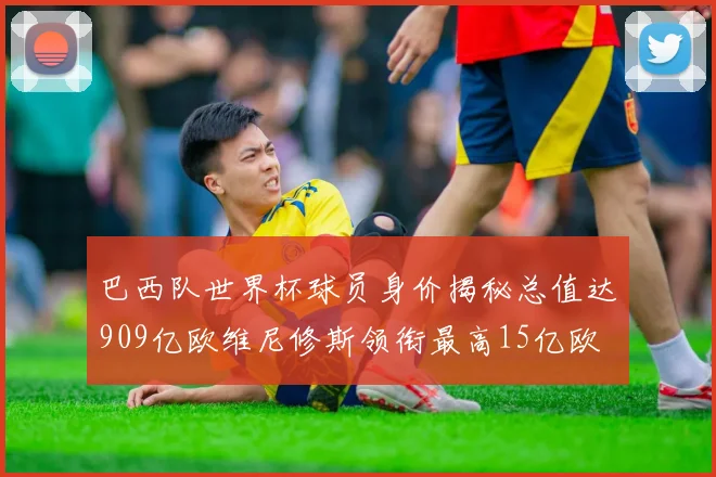 巴西队世界杯球员身价揭秘总值达909亿欧维尼修斯领衔最高15亿欧