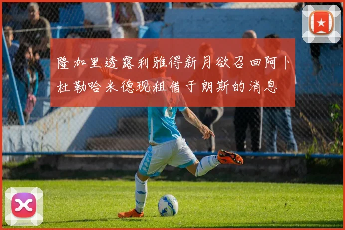 隆加里透露利雅得新月欲召回阿卜杜勒哈米德现租借于朗斯的消息