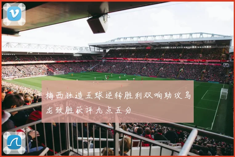梅西独造五球逆转胜利双响助攻乌龙致胜获评九点五分