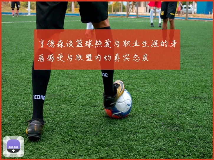 亨德森谈篮球热爱与职业生涯的矛盾感受与联盟内的真实态度