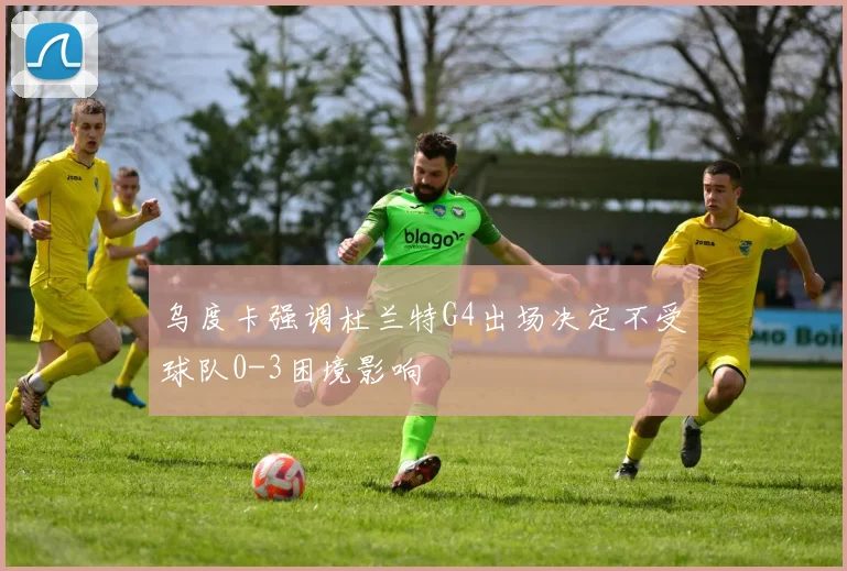 乌度卡强调杜兰特G4出场决定不受球队0-3困境影响