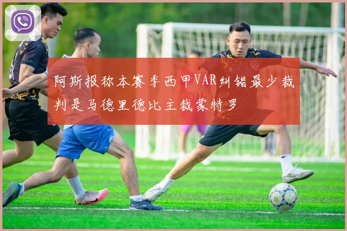 阿斯报称本赛季西甲VAR纠错最少裁判是马德里德比主裁蒙特罗