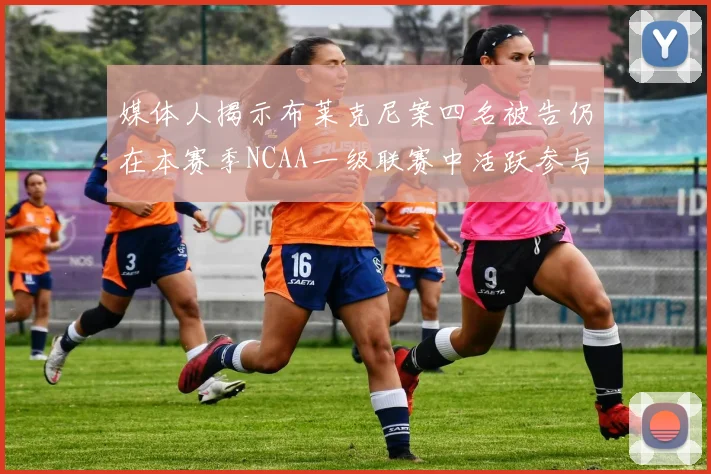 媒体人揭示布莱克尼案四名被告仍在本赛季NCAA一级联赛中活跃参与