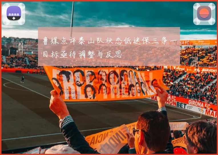 鲁媒点评泰山队状态低迷保三争一目标亟待调整与反思
