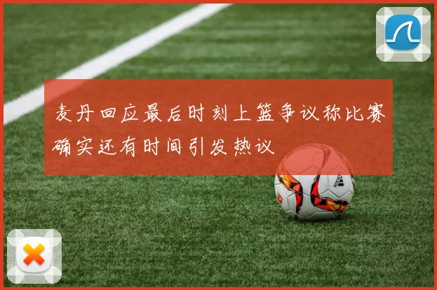 麦丹回应最后时刻上篮争议称比赛确实还有时间引发热议