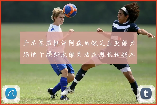 丹尼墨菲批评阿森纳缺乏应变能力场地干燥却未能灵活运用长传战术