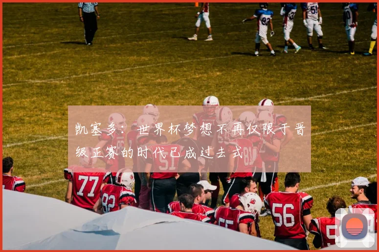 凯塞多：世界杯梦想不再仅限于晋级正赛的时代已成过去式