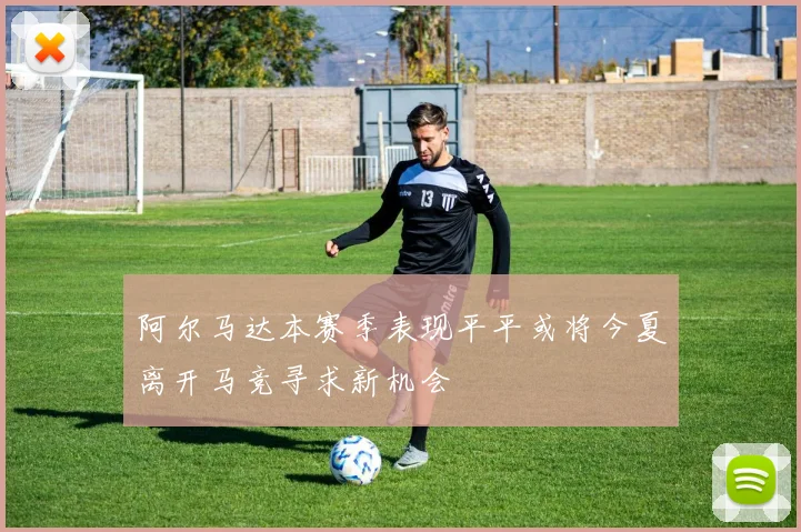阿尔马达本赛季表现平平或将今夏离开马竞寻求新机会