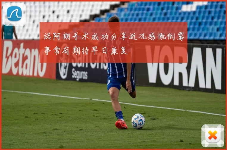 诺阿朗手术成功分享近况感慨倒霉事常有期待早日康复