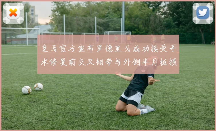 皇马官方宣布罗德里戈成功接受手术修复前交叉韧带与外侧半月板损伤