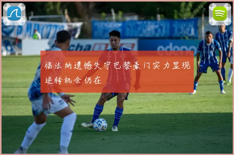 福法纳遗憾失守巴黎豪门实力显现逆转机会仍在