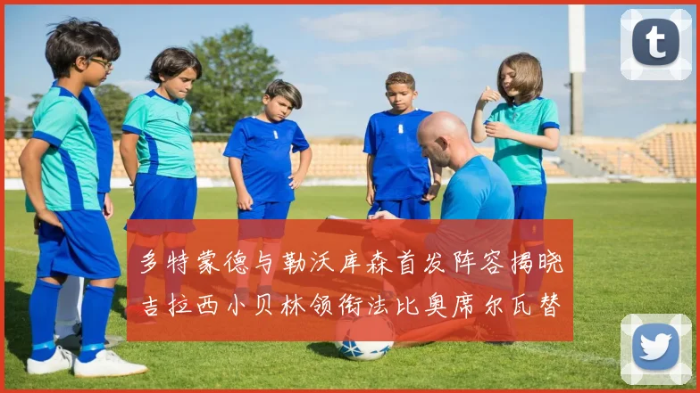 多特蒙德与勒沃库森首发阵容揭晓吉拉西小贝林领衔法比奥席尔瓦替补出战