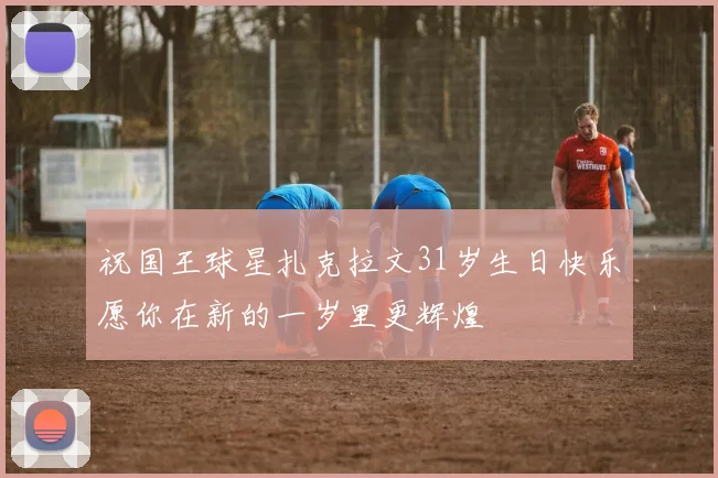 祝国王球星扎克拉文31岁生日快乐愿你在新的一岁里更辉煌