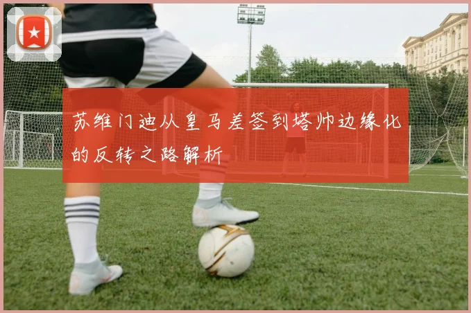 苏维门迪从皇马差签到塔帅边缘化的反转之路解析