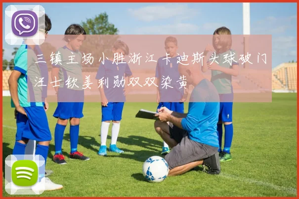 三镇主场小胜浙江卡迪斯头球破门汪士钦姜利勋双双染黄