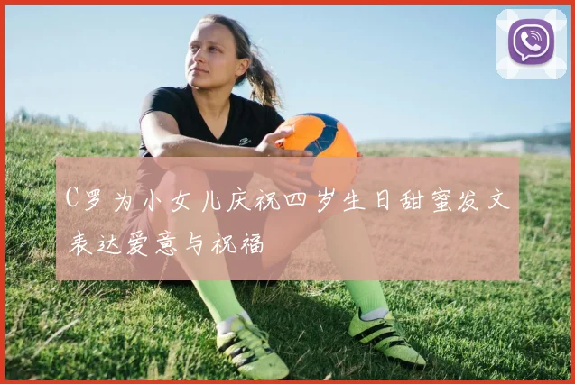C罗为小女儿庆祝四岁生日甜蜜发文表达爱意与祝福