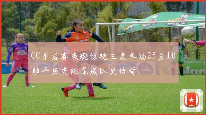 CC季后赛表现惊艳三度单场25分10助平历史纪录成队史传奇