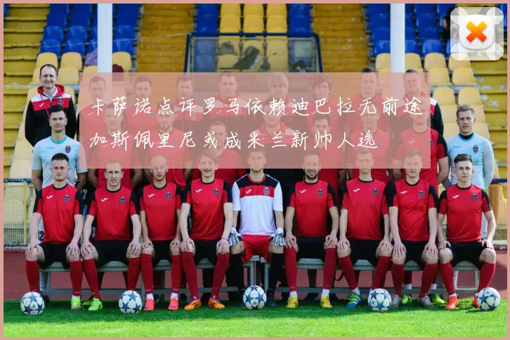 卡萨诺点评罗马依赖迪巴拉无前途加斯佩里尼或成米兰新帅人选