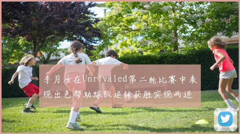 李月汝在Unrivaled第二轮比赛中表现出色帮助球队逆转获胜实现两连胜
