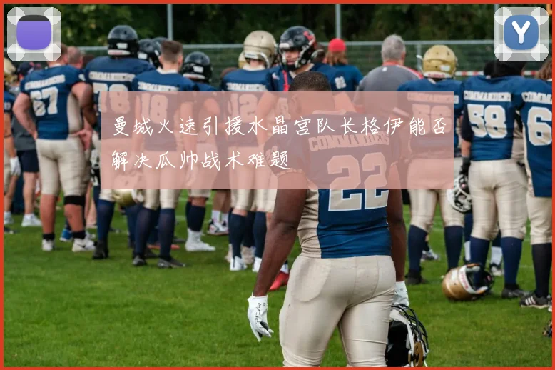 曼城火速引援水晶宫队长格伊能否解决瓜帅战术难题