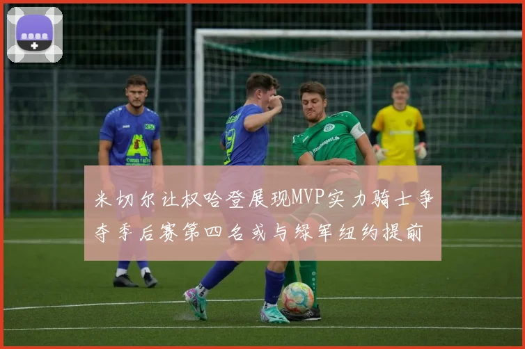 米切尔让权哈登展现MVP实力骑士争夺季后赛第四名或与绿军纽约提前交锋