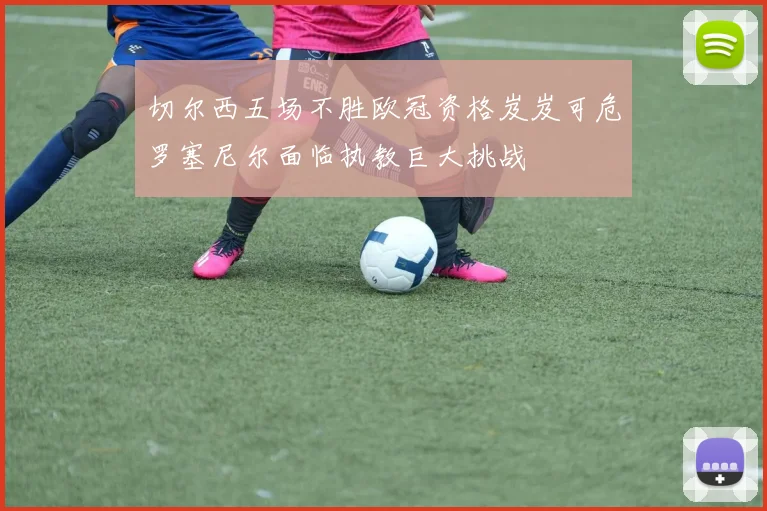 切尔西五场不胜欧冠资格岌岌可危罗塞尼尔面临执教巨大挑战