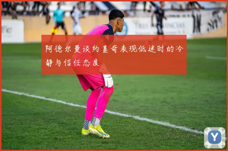 阿德尔曼谈约基奇表现低迷时的冷静与信任态度
