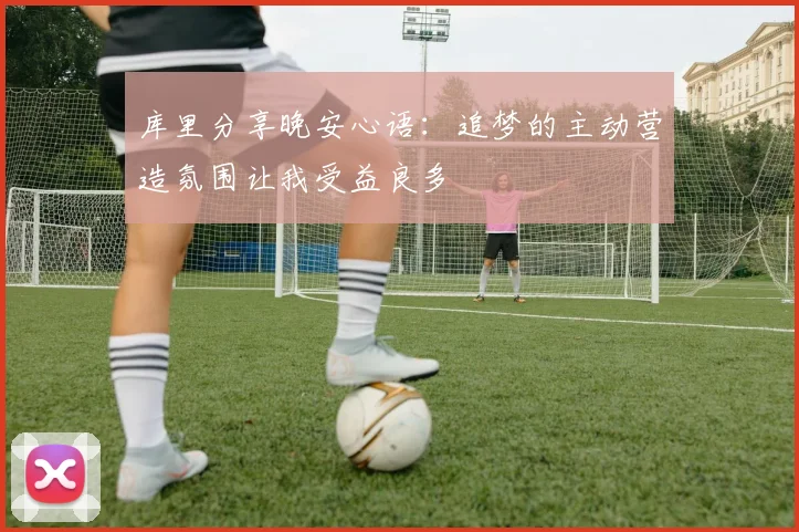 库里分享晚安心语：追梦的主动营造氛围让我受益良多