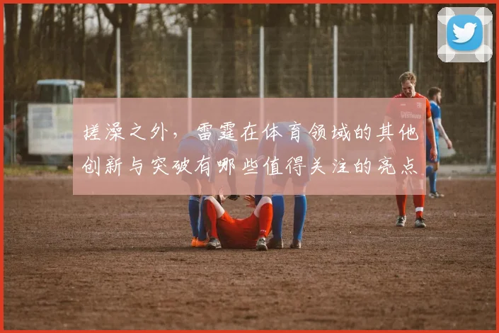 搓澡之外，雷霆在体育领域的其他创新与突破有哪些值得关注的亮点