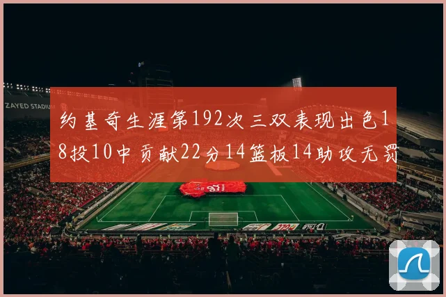 约基奇生涯第192次三双表现出色18投10中贡献22分14篮板14助攻无罚球