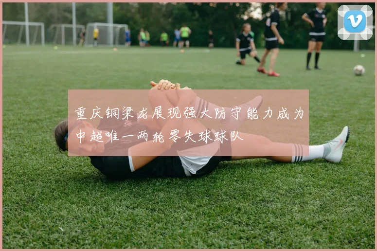 重庆铜梁龙展现强大防守能力成为中超唯一两轮零失球球队