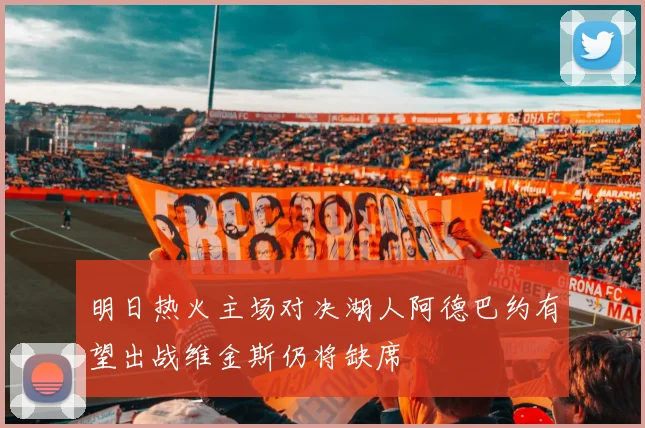 明日热火主场对决湖人阿德巴约有望出战维金斯仍将缺席