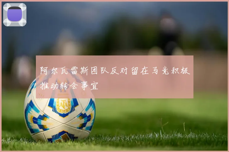 阿尔瓦雷斯团队反对留在马竞积极推动转会事宜