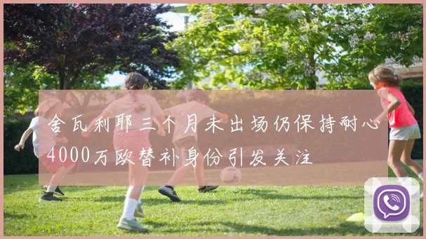 舍瓦利耶三个月未出场仍保持耐心4000万欧替补身份引发关注