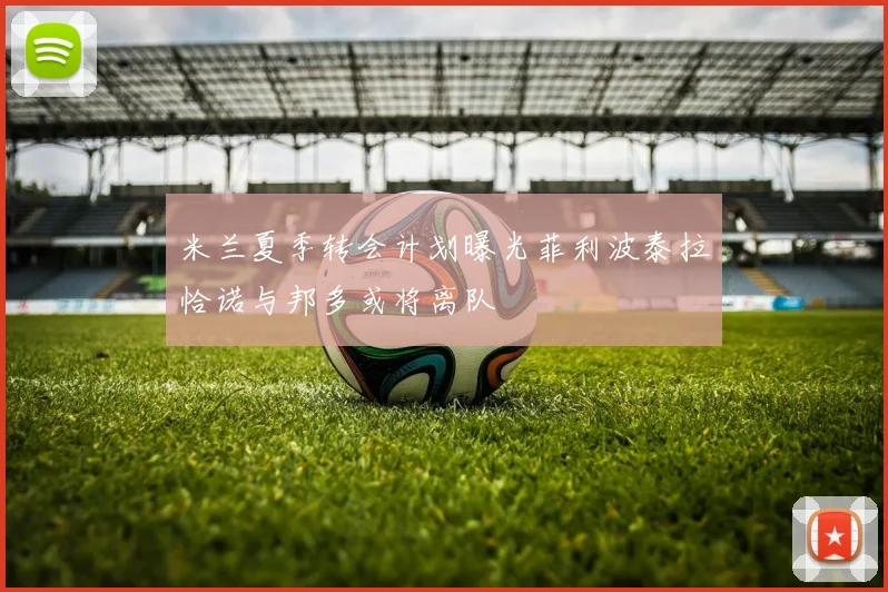米兰夏季转会计划曝光菲利波泰拉恰诺与邦多或将离队