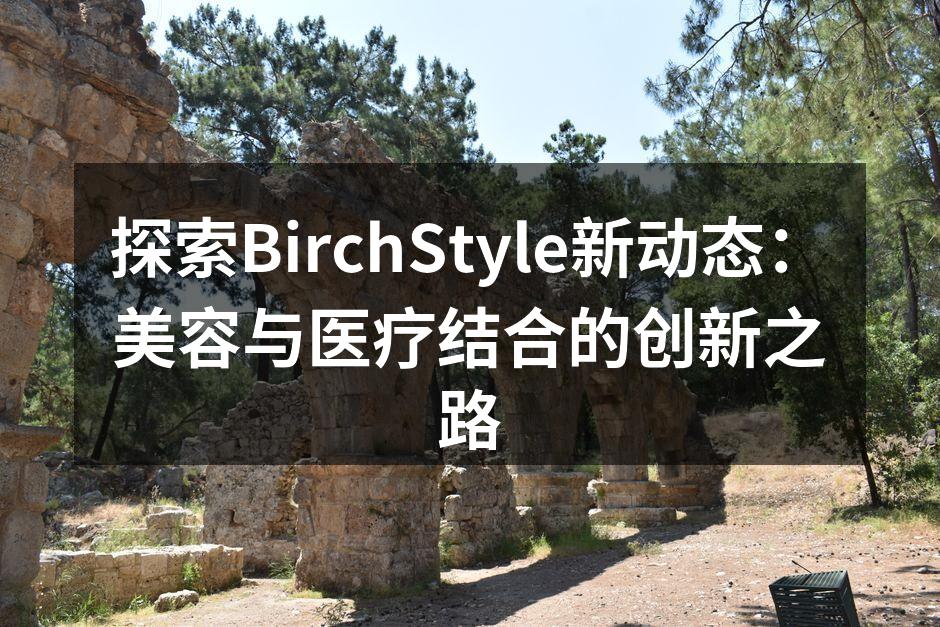 探索BirchStyle新动态：美容与医疗结合的创新之路